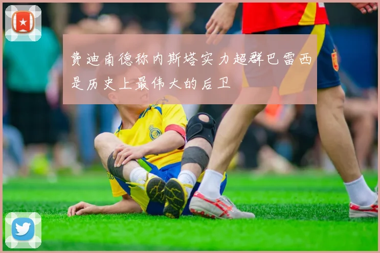 费迪南德称内斯塔实力超群巴雷西是历史上最伟大的后卫