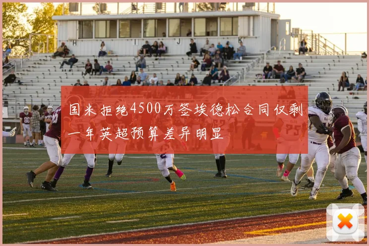 国米拒绝4500万签埃德松合同仅剩一年英超预算差异明显