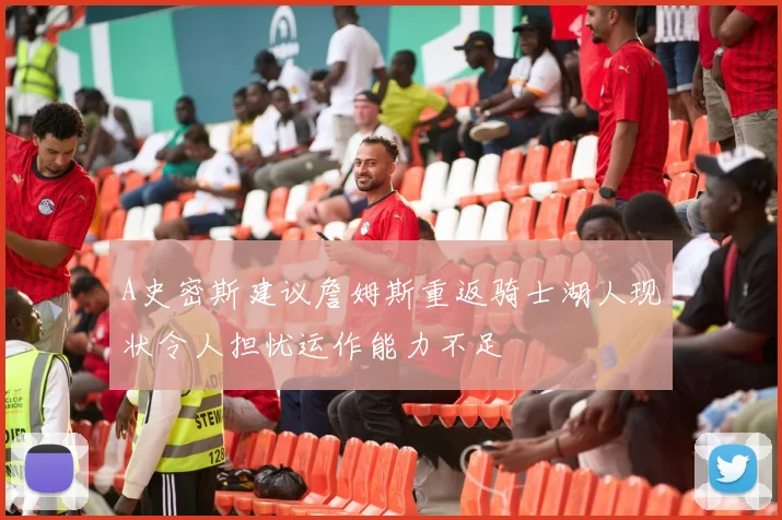 A史密斯建议詹姆斯重返骑士湖人现状令人担忧运作能力不足