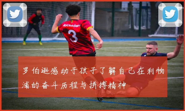 罗伯逊感动于孩子了解自己在利物浦的奋斗历程与拼搏精神