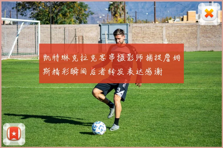 凯特琳克拉克客串摄影师捕捉詹姆斯精彩瞬间后者转发表达感谢