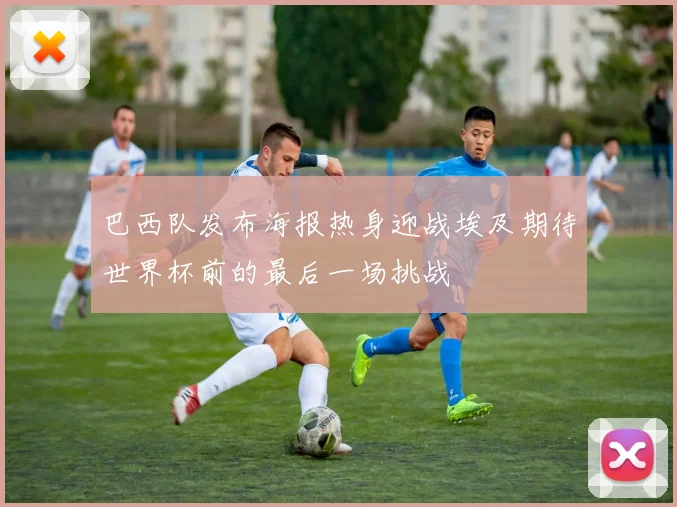 巴西队发布海报热身迎战埃及期待世界杯前的最后一场挑战