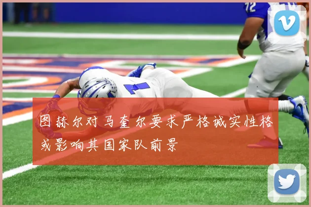 图赫尔对马奎尔要求严格诚实性格或影响其国家队前景