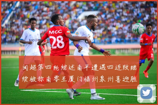 闽超第四轮综述南平遭遇四连败继续被称南零王厦门福州泉州喜迎胜利
