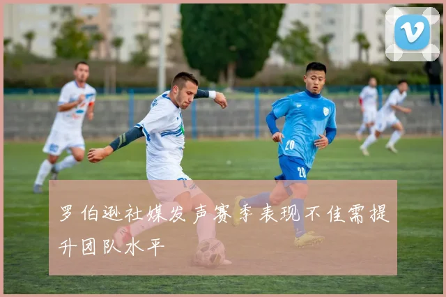罗伯逊社媒发声赛季表现不佳需提升团队水平