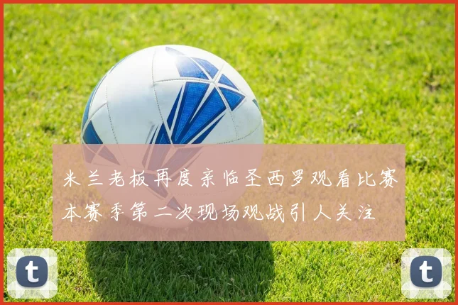 米兰老板再度亲临圣西罗观看比赛本赛季第二次现场观战引人关注