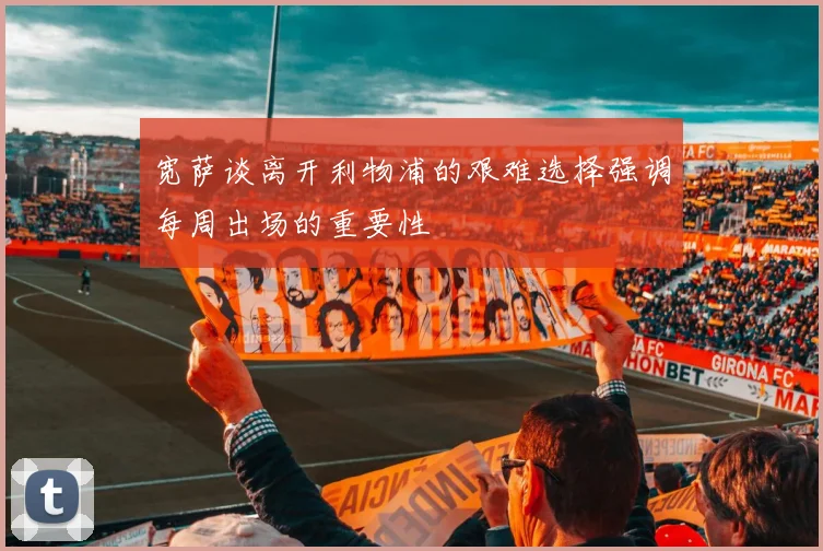 宽萨谈离开利物浦的艰难选择强调每周出场的重要性
