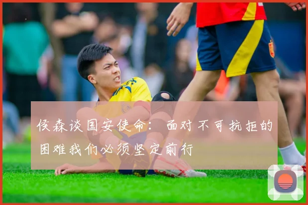 侯森谈国安使命：面对不可抗拒的困难我们必须坚定前行