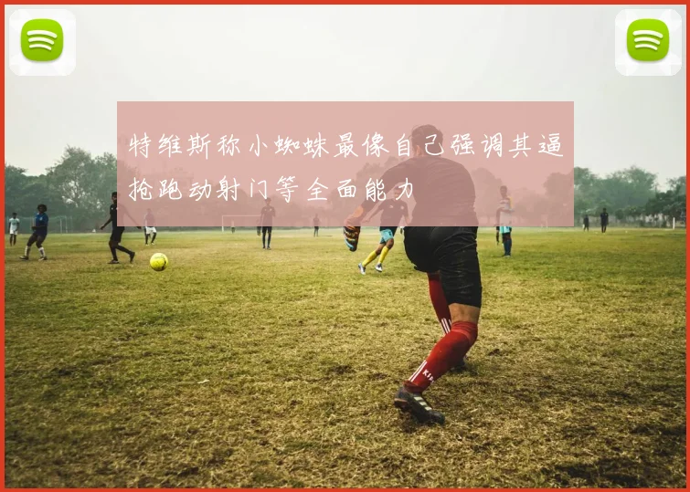 特维斯称小蜘蛛最像自己强调其逼抢跑动射门等全面能力