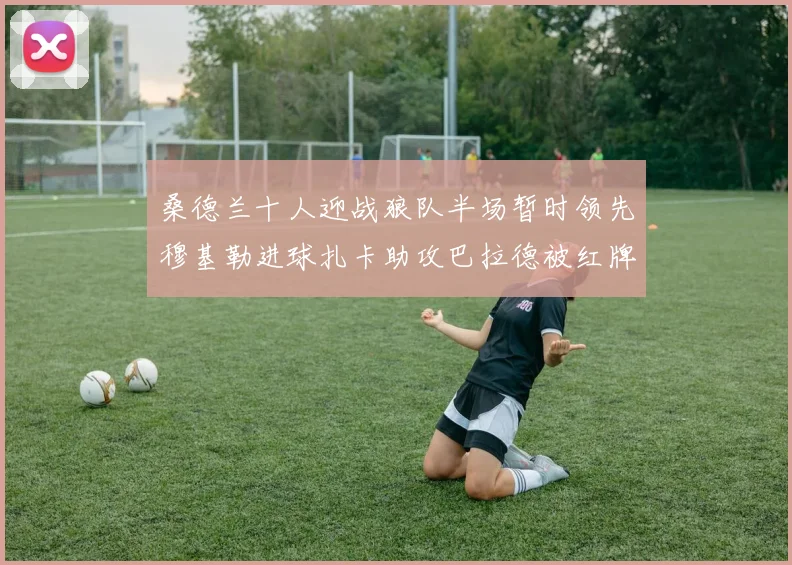 桑德兰十人迎战狼队半场暂时领先穆基勒进球扎卡助攻巴拉德被红牌罚下
