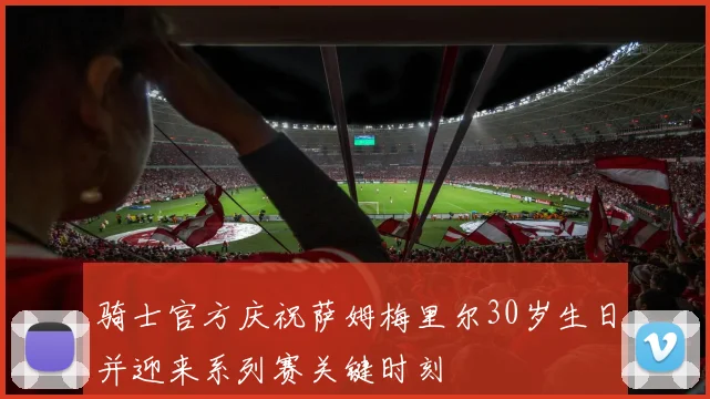 骑士官方庆祝萨姆梅里尔30岁生日并迎来系列赛关键时刻