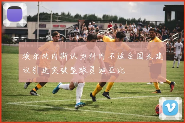 埃尔纳内斯认为科内不适合国米建议引进突破型球员迪亚比