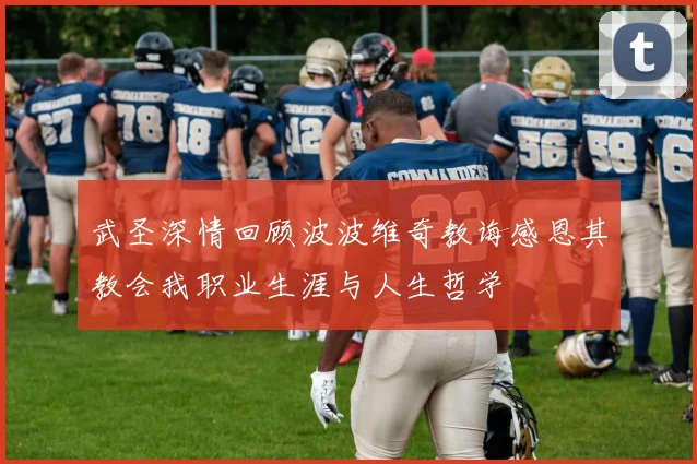 武圣深情回顾波波维奇教诲感恩其教会我职业生涯与人生哲学