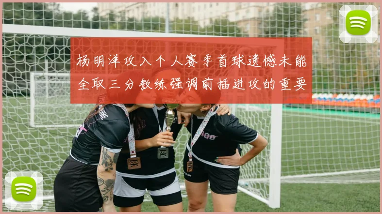 杨明洋攻入个人赛季首球遗憾未能全取三分教练强调前插进攻的重要性