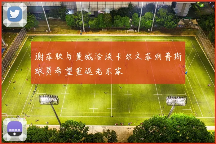 谢菲联与曼城洽谈卡尔文菲利普斯球员希望重返老东家