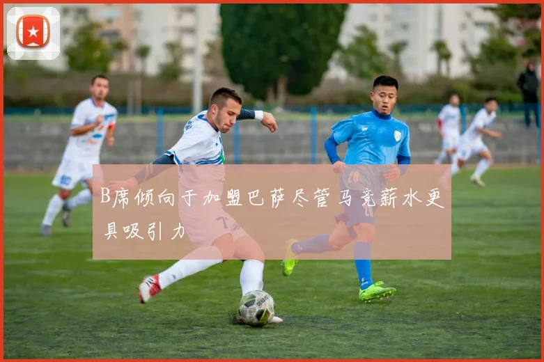 B席倾向于加盟巴萨尽管马竞薪水更具吸引力