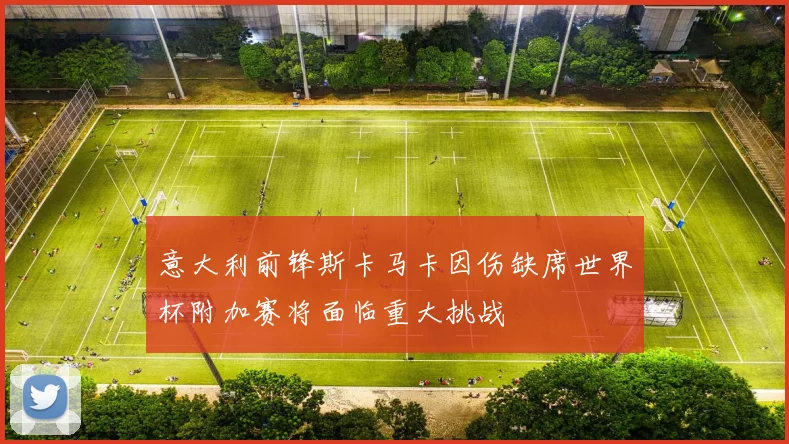意大利前锋斯卡马卡因伤缺席世界杯附加赛将面临重大挑战