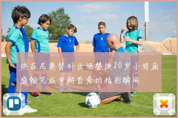 热菲尼奥替补出场替换20岁小将庞盛翰完成中超首秀的精彩瞬间
