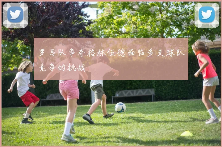 罗马队争夺格林伍德面临多支球队竞争的挑战
