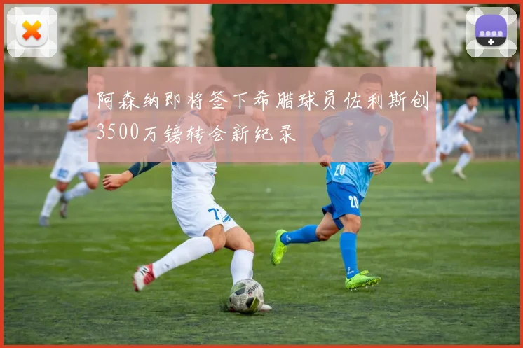 阿森纳即将签下希腊球员佐利斯创3500万镑转会新纪录