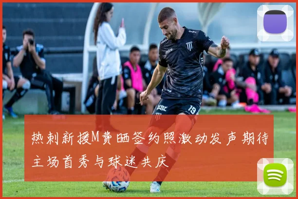 热刺新援M费晒签约照激动发声期待主场首秀与球迷共庆