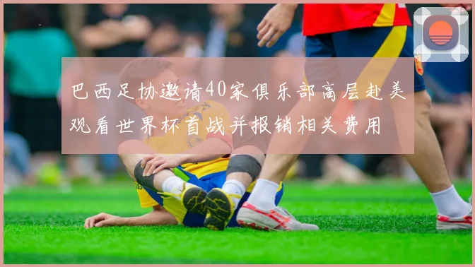 巴西足协邀请40家俱乐部高层赴美观看世界杯首战并报销相关费用