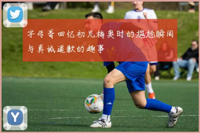 字母哥回忆初见梅奥时的尴尬瞬间与真诚道歉的趣事