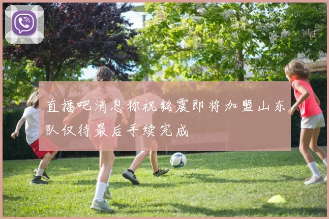 直播吧消息称祝铭震即将加盟山东队仅待最后手续完成