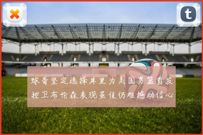 球哥坚定选择库里为美国男篮首发控卫布伦森表现虽佳仍难撼动信心